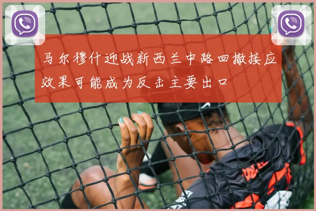 马尔穆什迎战新西兰中路回撤接应效果可能成为反击主要出口