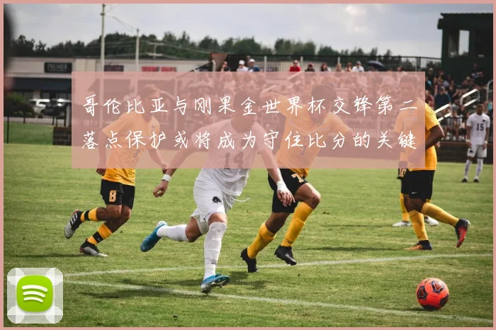 哥伦比亚与刚果金世界杯交锋第二落点保护或将成为守住比分的关键