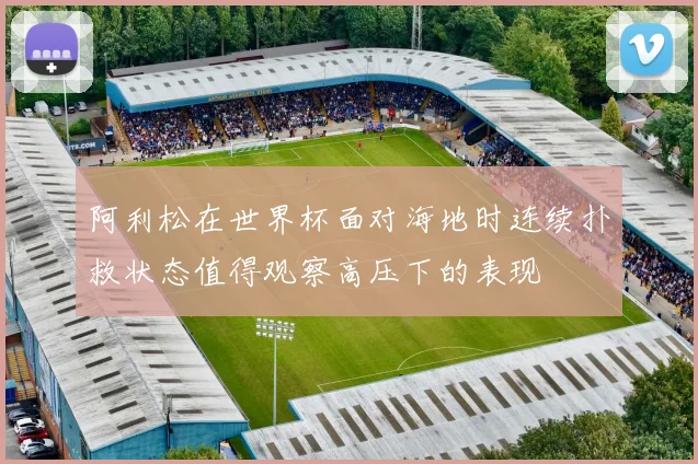 阿利松在世界杯面对海地时连续扑救状态值得观察高压下的表现