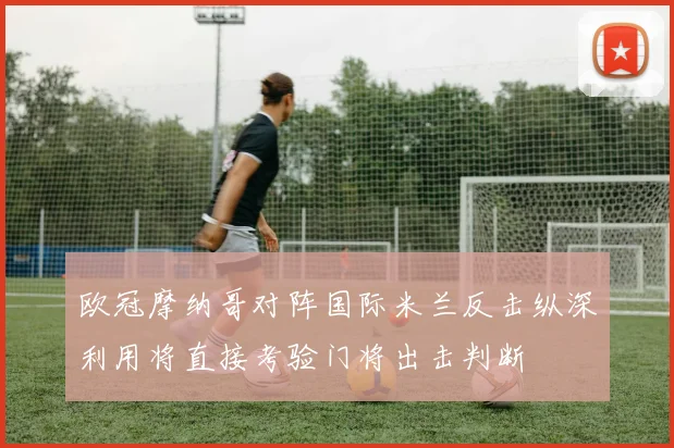 欧冠摩纳哥对阵国际米兰反击纵深利用将直接考验门将出击判断