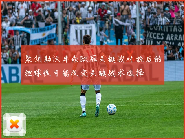 聚焦勒沃库森欧冠关键战对抗后的控球很可能改变关键战术选择