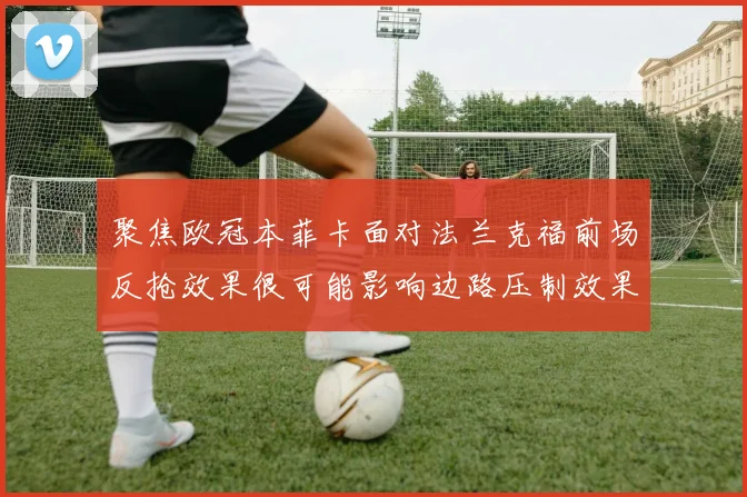 聚焦欧冠本菲卡面对法兰克福前场反抢效果很可能影响边路压制效果