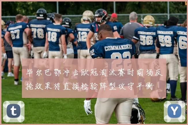 毕尔巴鄂冲击欧冠淘汰赛时前场反抢效果将直接检验阵型攻守平衡