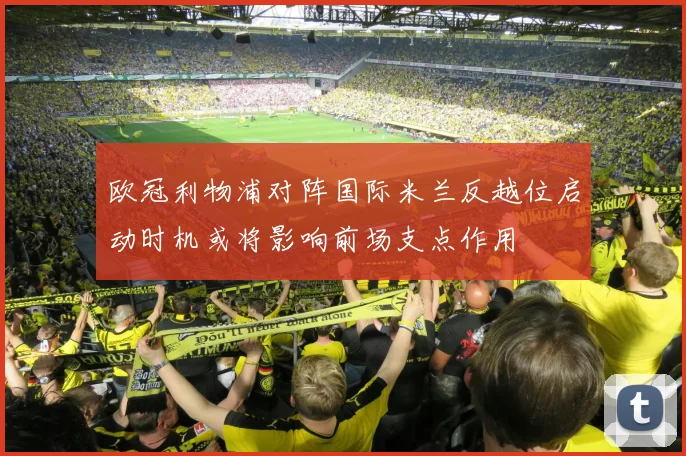 欧冠利物浦对阵国际米兰反越位启动时机或将影响前场支点作用