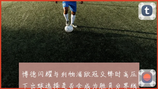 博德闪耀与利物浦欧冠交锋时高压下出球选择是否会成为胜负分界线