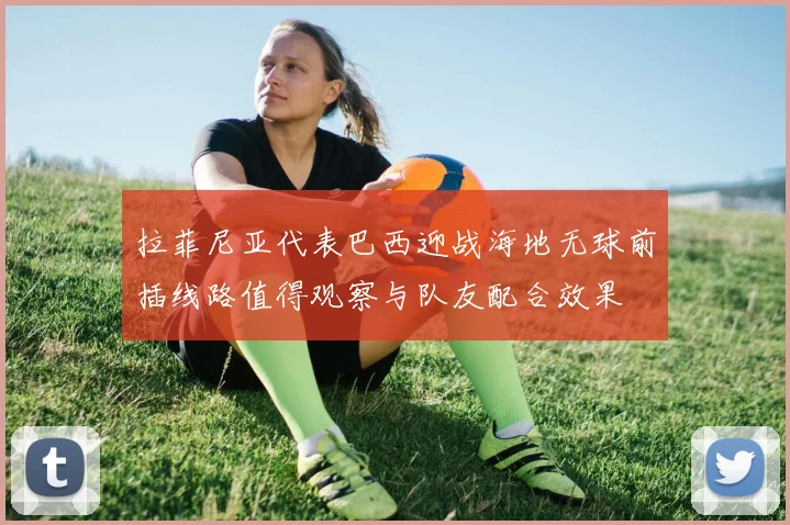 拉菲尼亚代表巴西迎战海地无球前插线路值得观察与队友配合效果