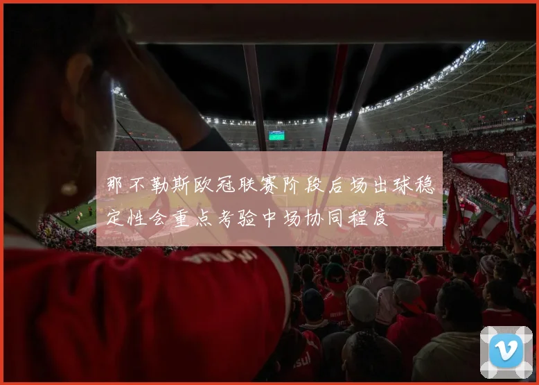 那不勒斯欧冠联赛阶段后场出球稳定性会重点考验中场协同程度