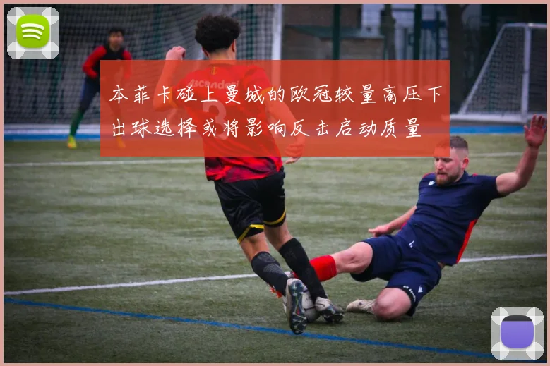 本菲卡碰上曼城的欧冠较量高压下出球选择或将影响反击启动质量