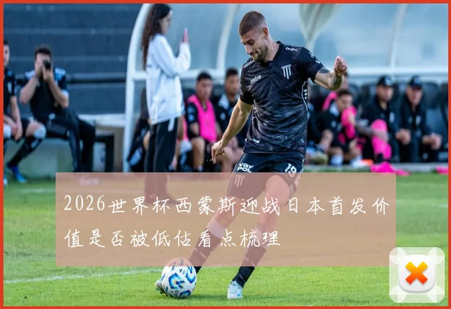 2026世界杯西蒙斯迎战日本首发价值是否被低估看点梳理
