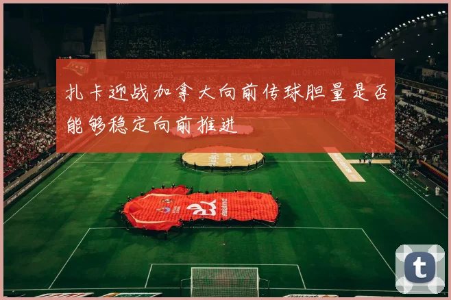扎卡迎战加拿大向前传球胆量是否能够稳定向前推进