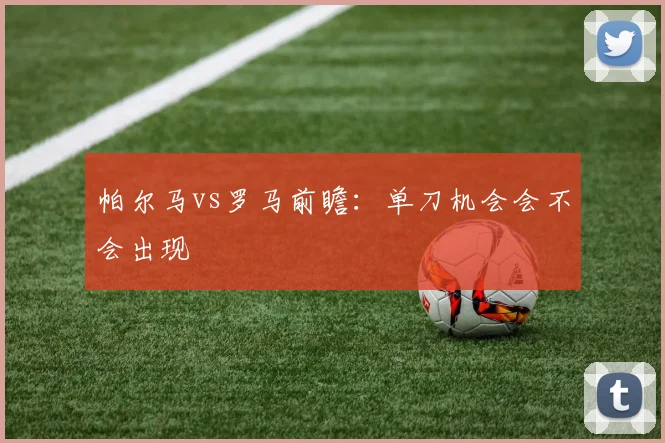 帕尔马vs罗马前瞻：单刀机会会不会出现