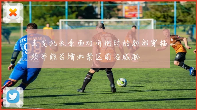 麦克托米奈面对海地时的肋部穿插频率能否增加禁区前沿威胁