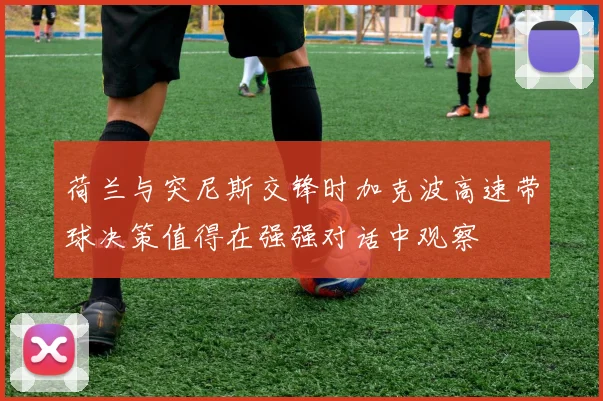 荷兰与突尼斯交锋时加克波高速带球决策值得在强强对话中观察
