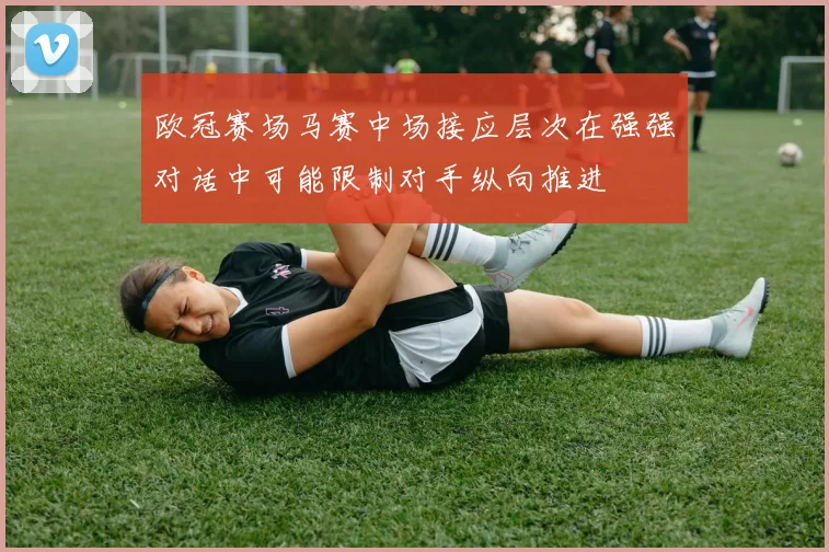 欧冠赛场马赛中场接应层次在强强对话中可能限制对手纵向推进