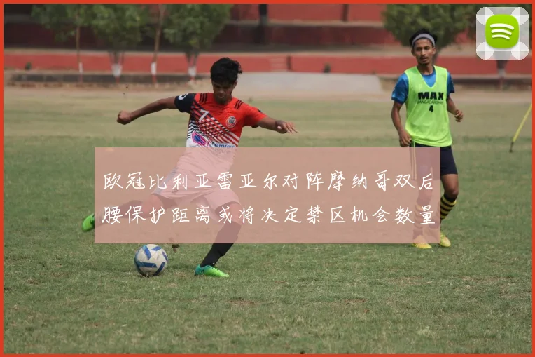 欧冠比利亚雷亚尔对阵摩纳哥双后腰保护距离或将决定禁区机会数量