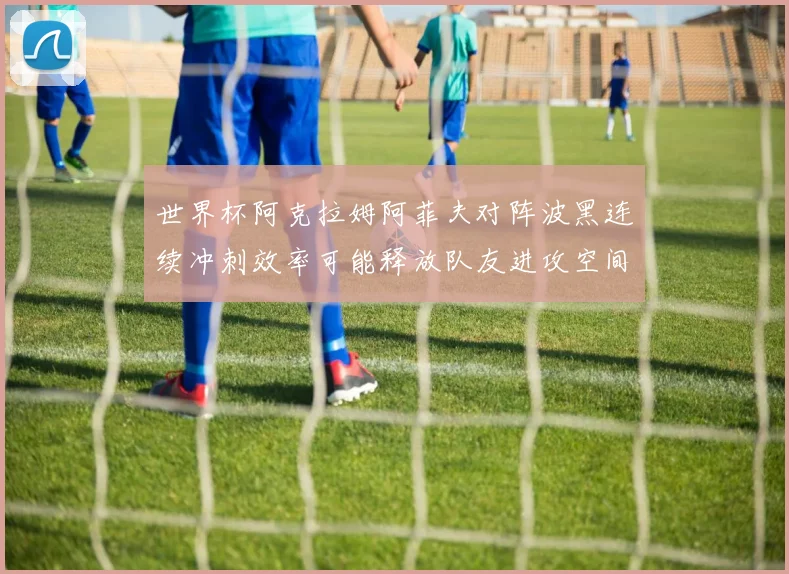世界杯阿克拉姆阿菲夫对阵波黑连续冲刺效率可能释放队友进攻空间