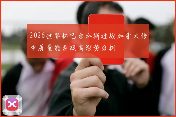 2026世界杯巴尔加斯迎战加拿大传中质量能否提高形势分析