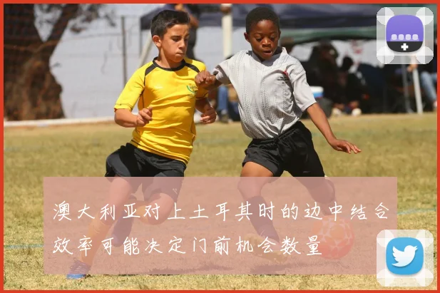 澳大利亚对上土耳其时的边中结合效率可能决定门前机会数量