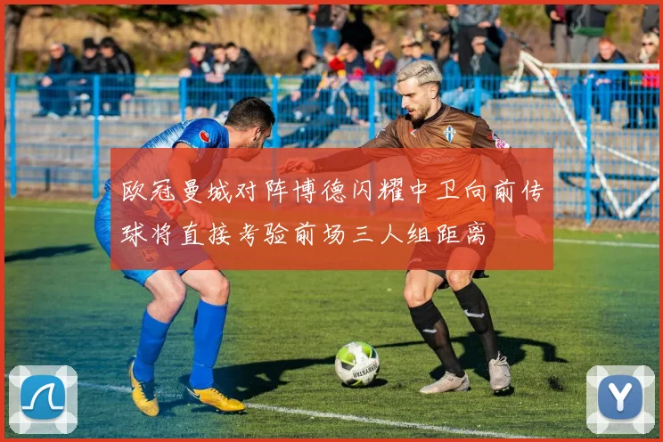 欧冠曼城对阵博德闪耀中卫向前传球将直接考验前场三人组距离