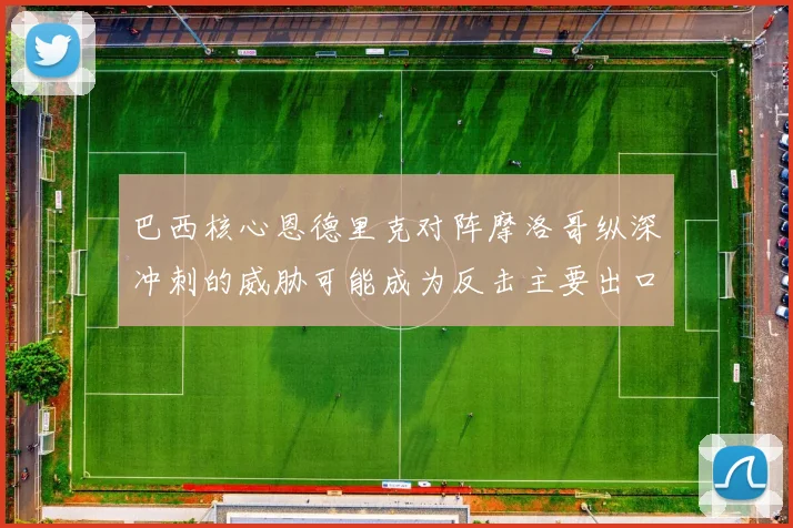 巴西核心恩德里克对阵摩洛哥纵深冲刺的威胁可能成为反击主要出口