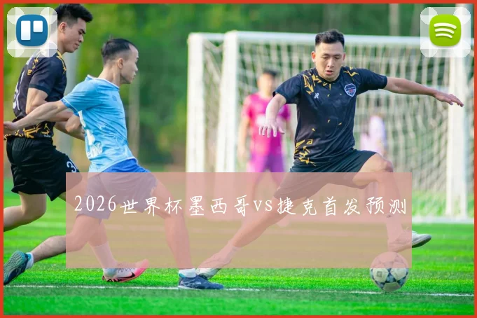 2026世界杯墨西哥vs捷克首发预测
