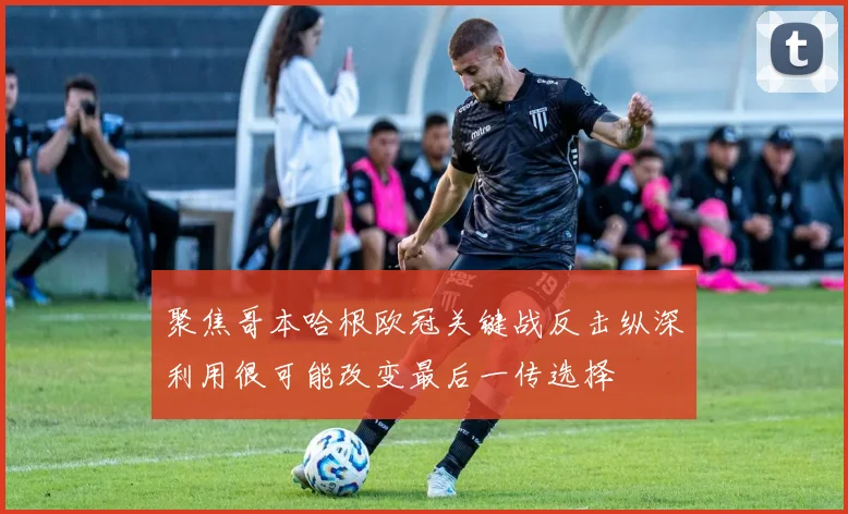 聚焦哥本哈根欧冠关键战反击纵深利用很可能改变最后一传选择